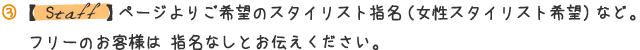 staffページよりご希望のスタイリスト指名（女性スタイリスト希望など）。フリーのお客様は指名なしとお伝えください。
