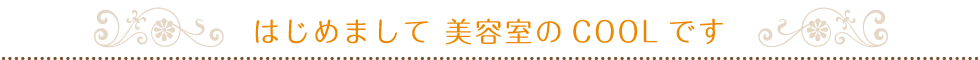 はじめまして 美容室のCOOLです