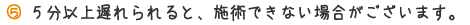 5分以上遅れられると、施術できない場合がございます。