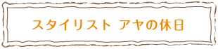 スタイリスト アヤの休日