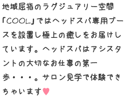 地域屈指のラグジュアリー空間「COOL」ではヘッドスパ専用ブースを設置し極上の癒しをお届けしています。