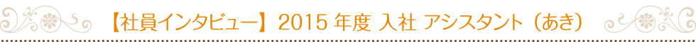 【社員インタビュー】2015年度 入社 アシスタント（あき）