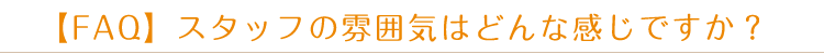 【FAQ】スタッフの雰囲気はどんな感じですか？