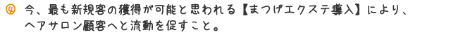 今、もっとも新規客の獲得が可能と思われる【まつげエクステ導入】により、ヘアサロン顧客へと流動を促すこと。