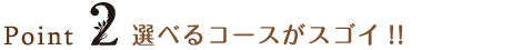 Point2 選べるコースがスゴイ!