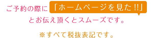 ご予約の際に「ホームページを見た!!」とお伝え頂くとスムーズです。