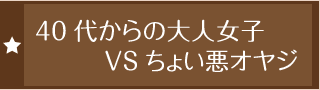 40代からの大人女子VSちょい悪オヤジ