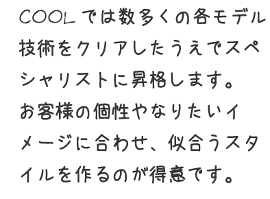 お客様の個性やなりたいイメージに合わせ、似合うスタイルを作るのが得意です。