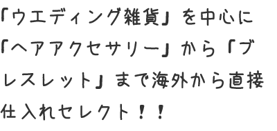 「ウェディング雑貨」を中心に「ヘアアクセサリー」から「ブレスレット」まで海外から直接仕入れセレクト!!