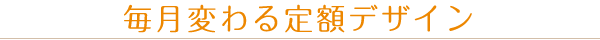 毎月変わる定額デザイン