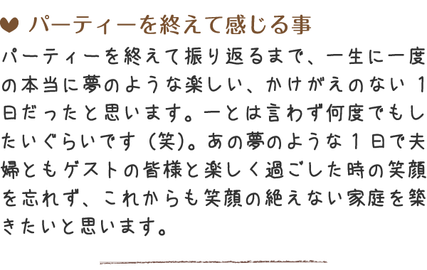 パーティーを終えて振り返るまで、一生に一度の本当に夢のような楽しい、かけがえのない1日だったと思います。