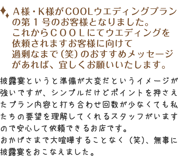 シンプルだけどポイントを押さえたプラン内容と、打ち合わせ回数が少なくても私たちの要望を理解してくれるスタッフがいますので安心して依頼できるお店です。