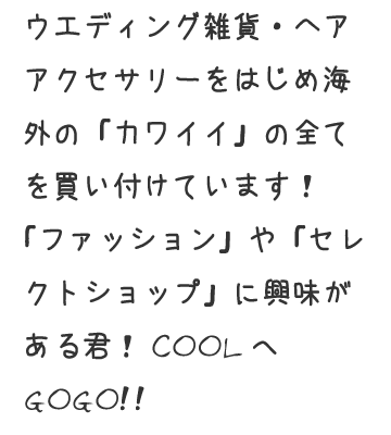 ウェディング雑貨・ヘアアクセサリーをはじめ海外の「カワイイ」の全てを買い付けています!