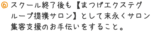 スクール終了後も【まつげエクステグループ提携サロン】として末永くサロン集客支援のお手伝いをすること。