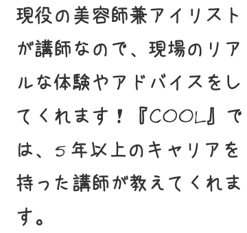 現役の美容師兼アイリストが講師なので、現場のリアルな体験やアドバイスをしてくれます!