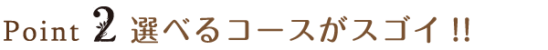 Point2 選べるコースがスゴイ!!