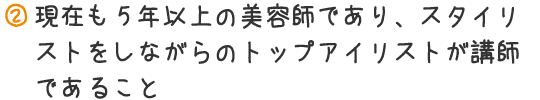 現在も5年以上の美容師であり、スタイリストをしながらのトップアイリストが講師であること