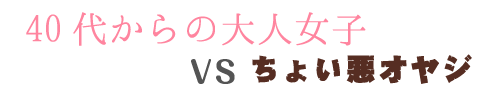 40代からの大人女子VSちょい悪オヤジ