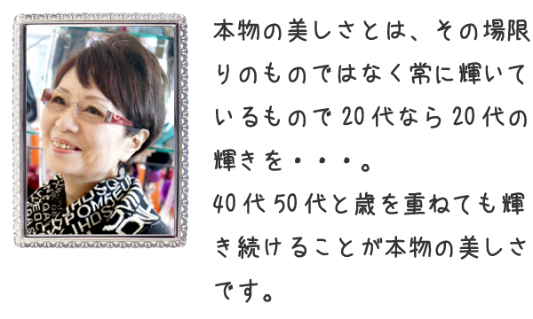 40代50代と歳を重ねても輝き続けることが本物の美しさです。